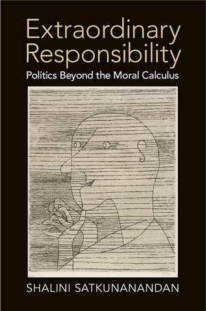 Extraordinary Responsibility: Politics beyond the Moral Calculus de Shalini Satkunanandan