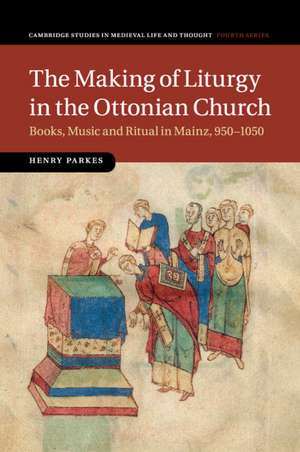 The Making of Liturgy in the Ottonian Church: Books, Music and Ritual in Mainz, 950–1050 de Henry Parkes