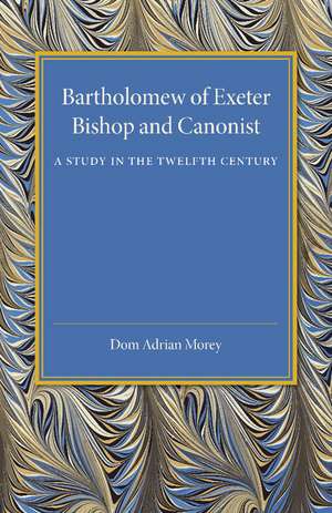 Bartholomew of Exeter: Bishop and Canonist - A Study in the Twelfth Century de Dom Adrian Morey