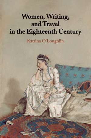 Women, Writing, and Travel in the Eighteenth Century de Katrina O'Loughlin