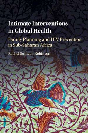 Intimate Interventions in Global Health: Family Planning and HIV Prevention in Sub-Saharan Africa de Rachel Sullivan Robinson