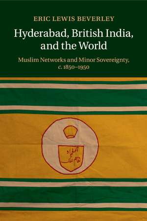 Hyderabad, British India, and the World: Muslim Networks and Minor Sovereignty, c.1850–1950 de Eric Lewis Beverley