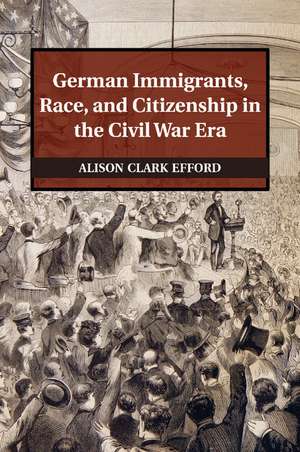 German Immigrants, Race, and Citizenship in the Civil War Era de Alison Clark Efford