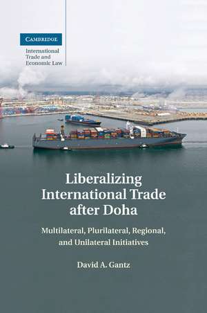 Liberalizing International Trade after Doha: Multilateral, Plurilateral, Regional, and Unilateral Initiatives de David A. Gantz