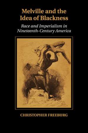 Melville and the Idea of Blackness: Race and Imperialism in Nineteenth-Century America de Christopher Freeburg