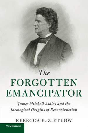 The Forgotten Emancipator: James Mitchell Ashley and the Ideological Origins of Reconstruction de Rebecca E. Zietlow