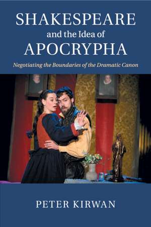 Shakespeare and the Idea of Apocrypha: Negotiating the Boundaries of the Dramatic Canon de Peter Kirwan