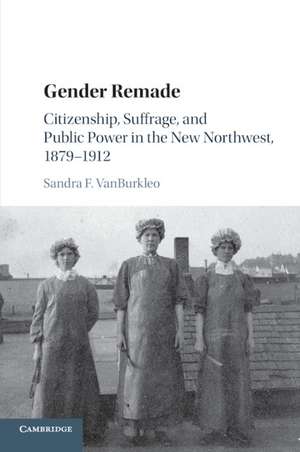 Gender Remade: Citizenship, Suffrage, and Public Power in the New Northwest, 1879–1912 de Sandra F. VanBurkleo