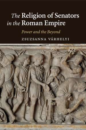 The Religion of Senators in the Roman Empire: Power and the Beyond de Zsuzsanna Várhelyi