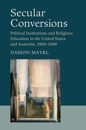 Secular Conversions: Political Institutions and Religious Education in the United States and Australia, 1800–2000 de Damon Mayrl