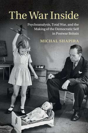 The War Inside: Psychoanalysis, Total War, and the Making of the Democratic Self in Postwar Britain de Michal Shapira