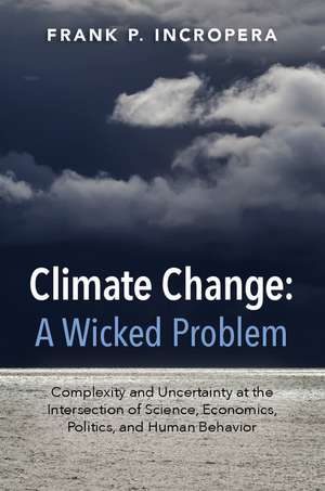 Climate Change: A Wicked Problem: Complexity and Uncertainty at the Intersection of Science, Economics, Politics, and Human Behavior de Frank P. Incropera