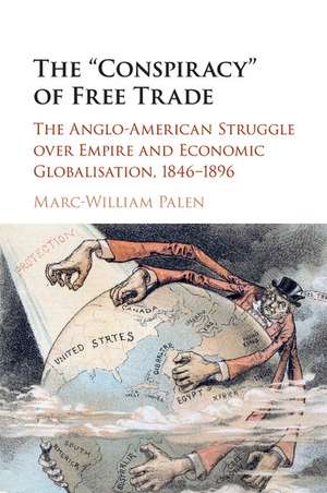 The 'Conspiracy' of Free Trade: The Anglo-American Struggle over Empire and Economic Globalisation, 1846–1896 de Marc-William Palen