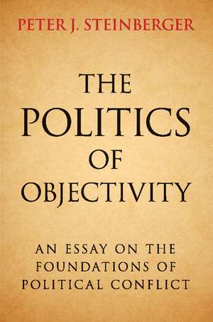 The Politics of Objectivity: An Essay on the Foundations of Political Conflict de Peter J. Steinberger