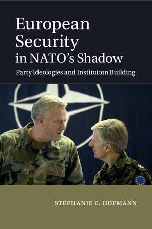 European Security in NATO's Shadow: Party Ideologies and Institution Building de Stephanie C. Hofmann