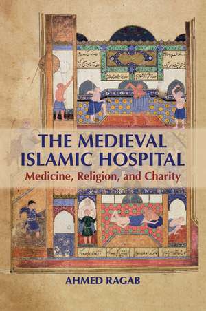 The Medieval Islamic Hospital: Medicine, Religion, and Charity de Ahmed Ragab