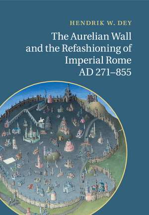 The Aurelian Wall and the Refashioning of Imperial Rome, AD 271–855 de Hendrik W. Dey