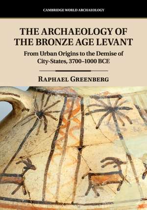 The Archaeology of the Bronze Age Levant: From Urban Origins to the Demise of City-States, 3700–1000 BCE de Raphael Greenberg