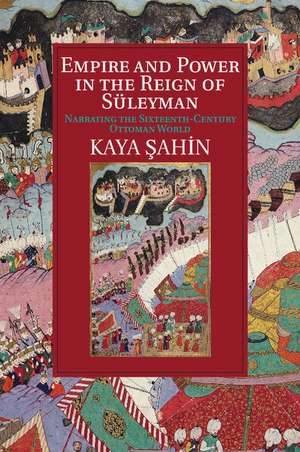 Empire and Power in the Reign of Süleyman: Narrating the Sixteenth-Century Ottoman World de Kaya Şahin