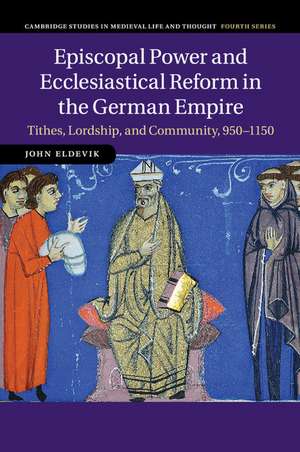 Episcopal Power and Ecclesiastical Reform in the German Empire: Tithes, Lordship, and Community, 950–1150 de John Eldevik