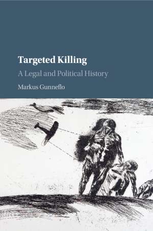 Targeted Killing: A Legal and Political History de Markus Gunneflo