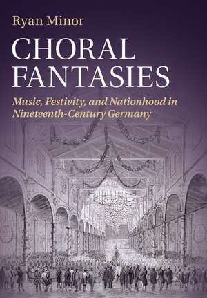 Choral Fantasies: Music, Festivity, and Nationhood in Nineteenth-Century Germany de Ryan Minor