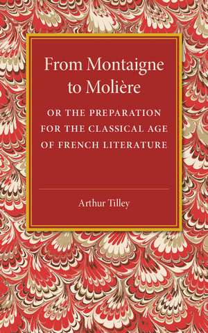 From Montaigne to Molière: Or the Preparation for the Classical Age of French Literature de Arthur Tilley