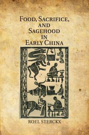 Food, Sacrifice, and Sagehood in Early China de Roel Sterckx