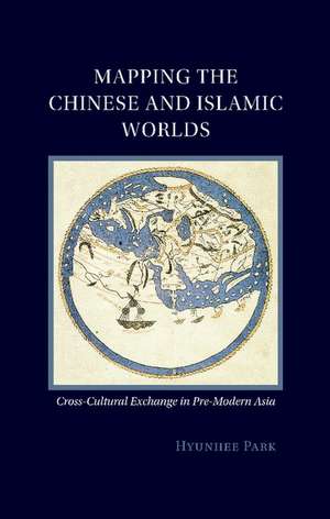 Mapping the Chinese and Islamic Worlds: Cross-Cultural Exchange in Pre-Modern Asia de Hyunhee Park