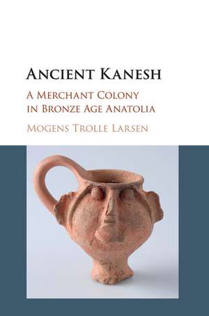 Ancient Kanesh: A Merchant Colony in Bronze Age Anatolia de Mogens Trolle Larsen