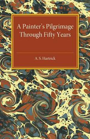 A Painter's Pilgrimage through Fifty Years de A. S. Hartrick