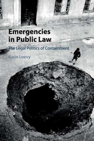 Emergencies in Public Law: The Legal Politics of Containment de Karin Loevy