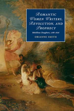 Romantic Women Writers, Revolution, and Prophecy: Rebellious Daughters, 1786–1826 de Orianne Smith