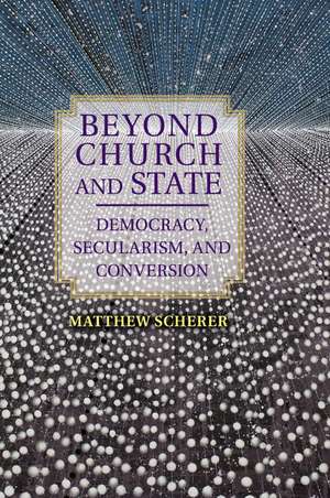 Beyond Church and State: Democracy, Secularism, and Conversion de Matthew Scherer