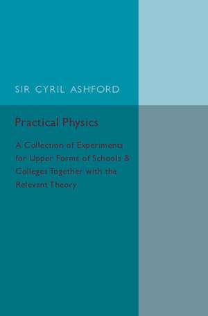 Practical Physics: A Collection of Experiments for Upper Forms of Schools and Colleges Together with the Relevant Theory de Cyril Ashford