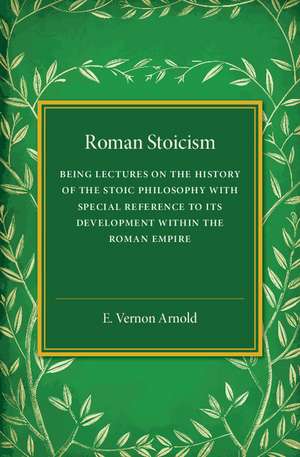 Roman Stoicism: Being Lectures on the History of the Stoic Philosophy with Special Reference to its Development within the Roman Empire de E. Vernon Arnold