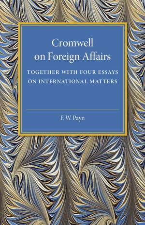 Cromwell on Foreign Affairs: Together with Four Essays on International Matters de F. W. Payn