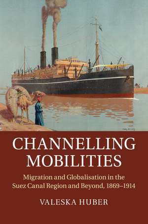 Channelling Mobilities: Migration and Globalisation in the Suez Canal Region and Beyond, 1869–1914 de Valeska Huber