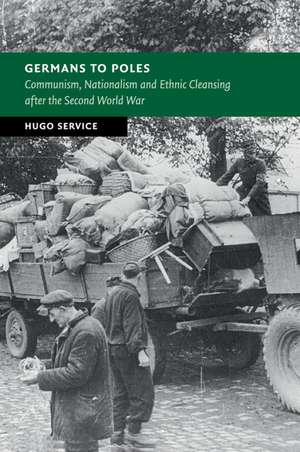 Germans to Poles: Communism, Nationalism and Ethnic Cleansing after the Second World War de Hugo Service