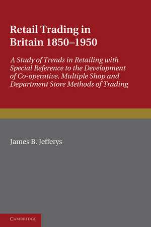 Retail Trading in Britain 1850–1950: A Study of Trends in Retailing with Special Reference to the Development of Co-operative, Multiple Shop and Department Store Methods of Trading de James B. Jefferys