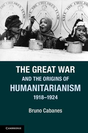 The Great War and the Origins of Humanitarianism, 1918–1924 de Bruno Cabanes