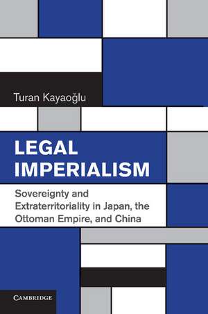 Legal Imperialism: Sovereignty and Extraterritoriality in Japan, the Ottoman Empire, and China de Turan Kayaoğlu