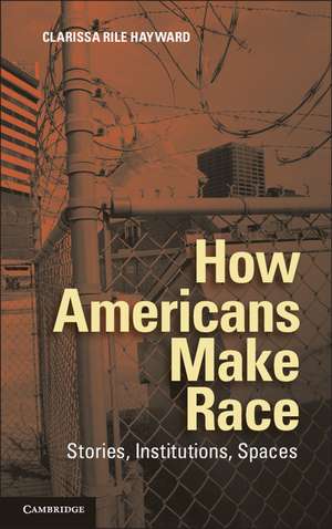 How Americans Make Race: Stories, Institutions, Spaces de Clarissa Rile Hayward