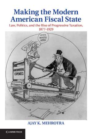 Making the Modern American Fiscal State: Law, Politics, and the Rise of Progressive Taxation, 1877–1929 de Ajay K. Mehrotra