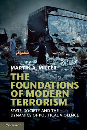 The Foundations of Modern Terrorism: State, Society and the Dynamics of Political Violence de Martin A. Miller