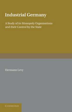 Industrial Germany: A Study of its Monopoly Organisations and their Control by the State de Hermann Levy