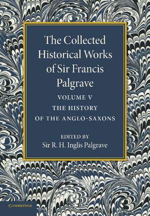 The Collected Historical Works of Sir Francis Palgrave, K.H.: Volume 5: The History of the Anglo-Saxons de Francis Palgrave