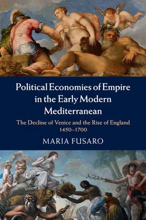 Political Economies of Empire in the Early Modern Mediterranean: The Decline of Venice and the Rise of England, 1450–1700 de Maria Fusaro