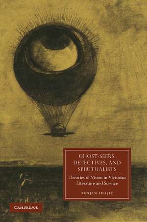 Ghost-Seers, Detectives, and Spiritualists: Theories of Vision in Victorian Literature and Science de Srdjan Smajić