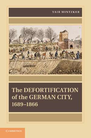 The Defortification of the German City, 1689–1866 de Yair Mintzker